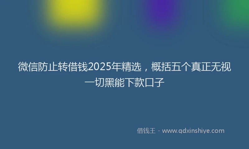 微信防止转借钱2025年精选，概括五个真正无视一切黑能下款口子