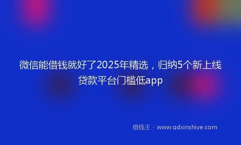 微信能借钱就好了2025年精选，归纳5个新上线贷款平台门槛低app