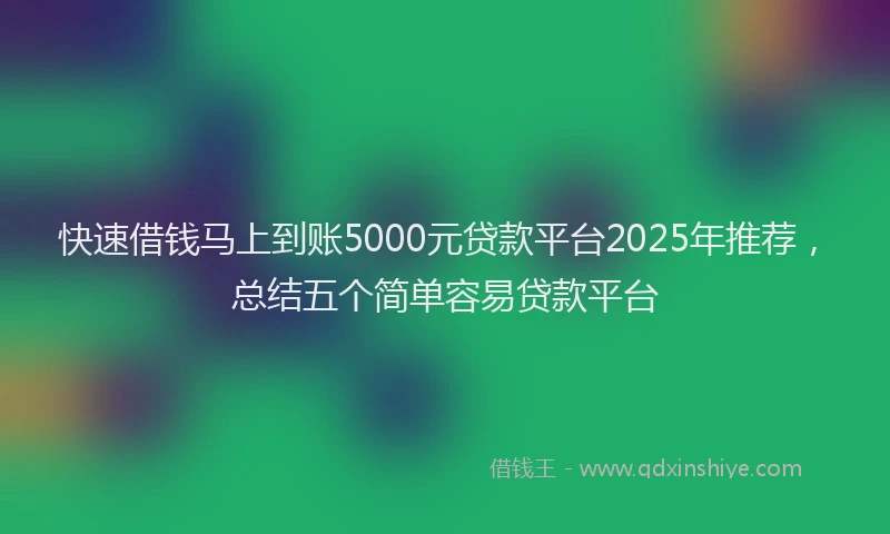 快速借钱马上到账5000元贷款平台2025年推荐，总结五个简单容易贷款平台