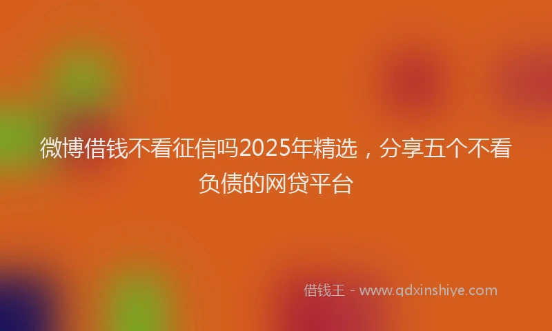 微博借钱不看征信吗2025年精选，分享五个不看负债的网贷平台