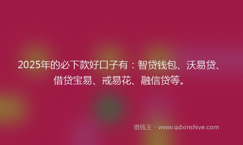 2025年的必下款好口子有：智贷钱包、沃易贷、借贷宝易、戒易花、融信贷等。