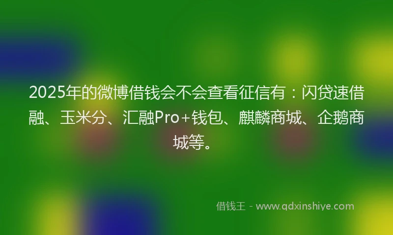 2025年的微博借钱会不会查看征信有：闪贷速借融、玉米分、汇融Pro+钱包、麒麟商城、企鹅商城等。