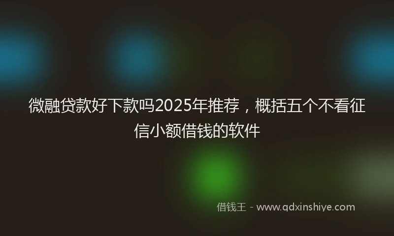 微融贷款好下款吗2025年推荐，概括五个不看征信小额借钱的软件