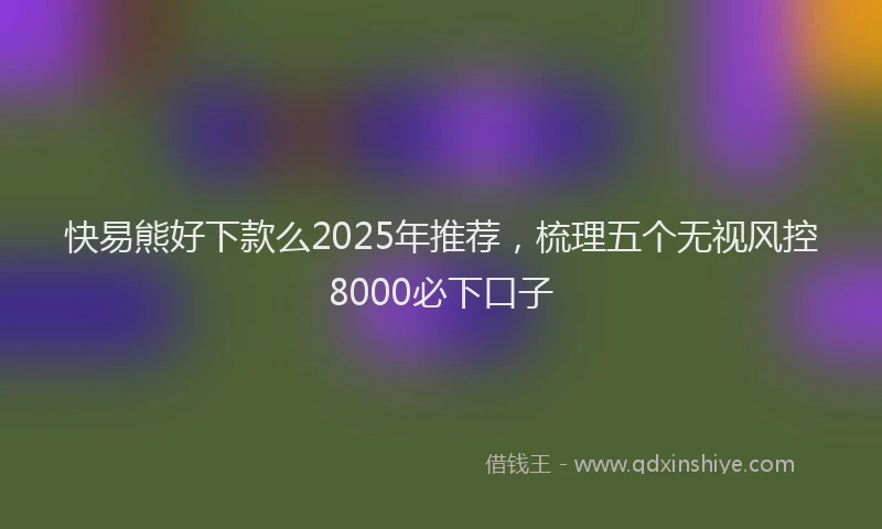 快易熊好下款么2025年推荐，梳理五个无视风控8000必下口子