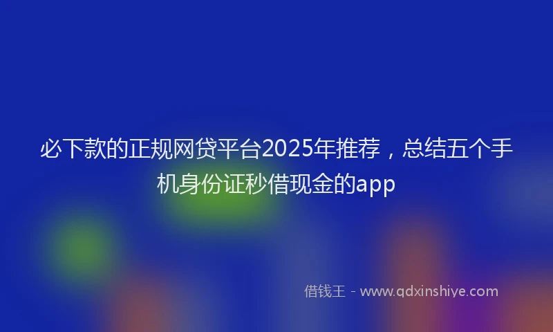 必下款的正规网贷平台2025年推荐，总结五个手机身份证秒借现金的app