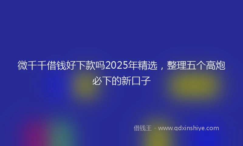 微千千借钱好下款吗2025年精选，整理五个高炮必下的新口子