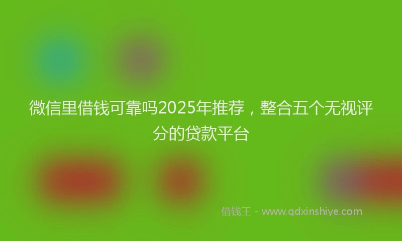 微信里借钱可靠吗2025年推荐，整合五个无视评分的贷款平台