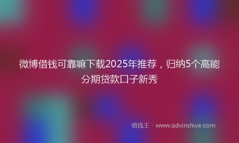 微博借钱可靠嘛下载2025年推荐，归纳5个高能分期贷款口子新秀