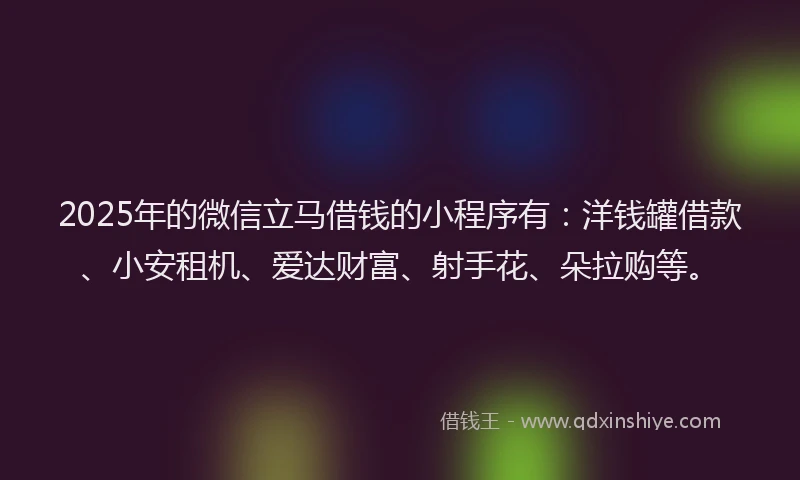 2025年的微信立马借钱的小程序有：洋钱罐借款、小安租机、爱达财富、射手花、朵拉购等。