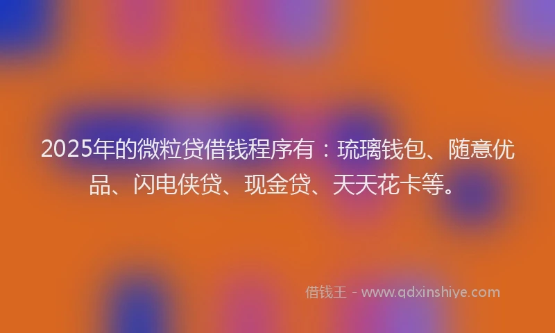 2025年的微粒贷借钱程序有：琉璃钱包、随意优品、闪电侠贷、现金贷、天天花卡等。