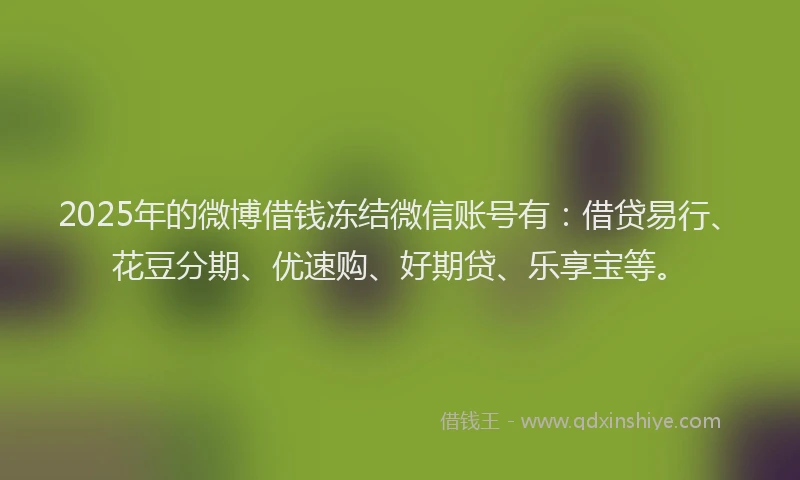 2025年的微博借钱冻结微信账号有：借贷易行、花豆分期、优速购、好期贷、乐享宝等。