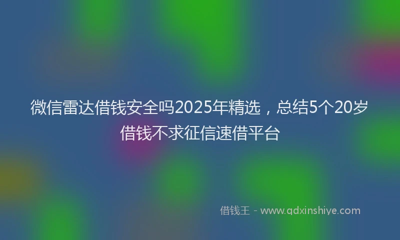 微信雷达借钱安全吗2025年精选，总结5个20岁借钱不求征信速借平台