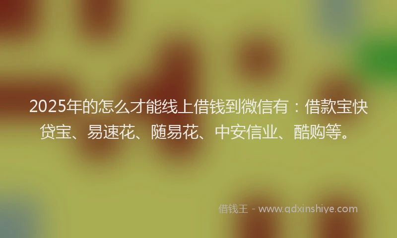 2025年的怎么才能线上借钱到微信有：借款宝快贷宝、易速花、随易花、中安信业、酷购等。