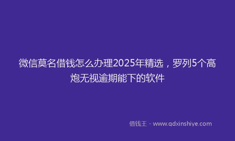 微信莫名借钱怎么办理2025年精选，罗列5个高炮无视逾期能下的软件