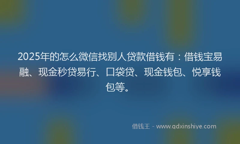 2025年的怎么微信找别人贷款借钱有：借钱宝易融、现金秒贷易行、口袋贷、现金钱包、悦享钱包等。