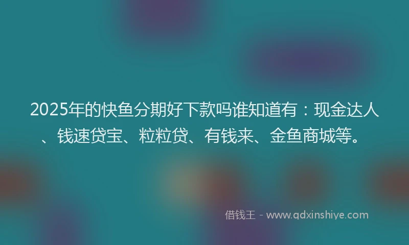 2025年的快鱼分期好下款吗谁知道有：现金达人、钱速贷宝、粒粒贷、有钱来、金鱼商城等。