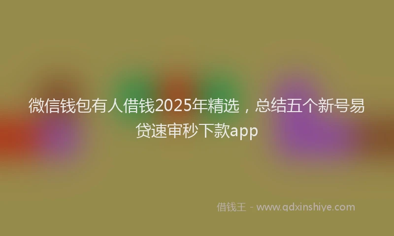 微信钱包有人借钱2025年精选，总结五个新号易贷速审秒下款app