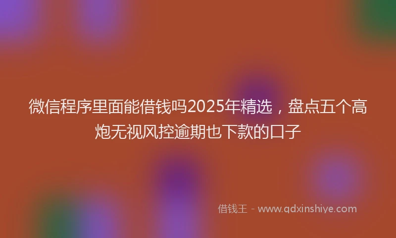 微信程序里面能借钱吗2025年精选，盘点五个高炮无视风控逾期也下款的口子