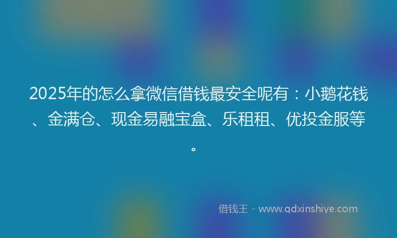 2025年的怎么拿微信借钱最安全呢有：小鹅花钱、金满仓、现金易融宝盒、乐租租、优投金服等。