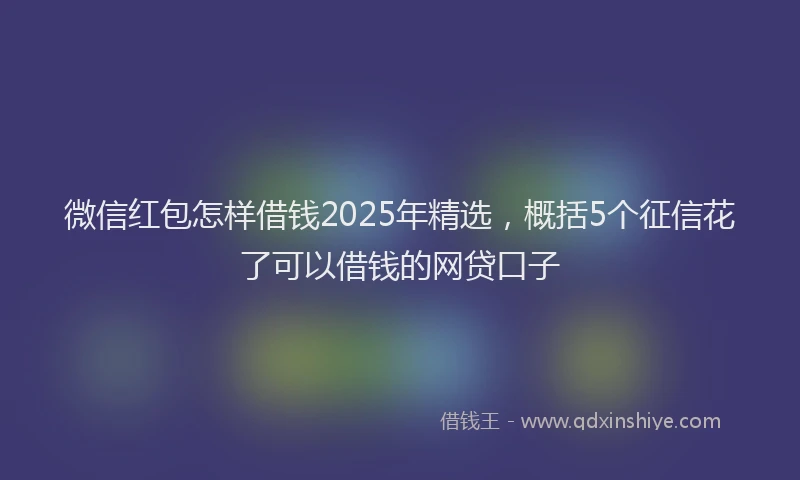微信红包怎样借钱2025年精选，概括5个征信花了可以借钱的网贷口子