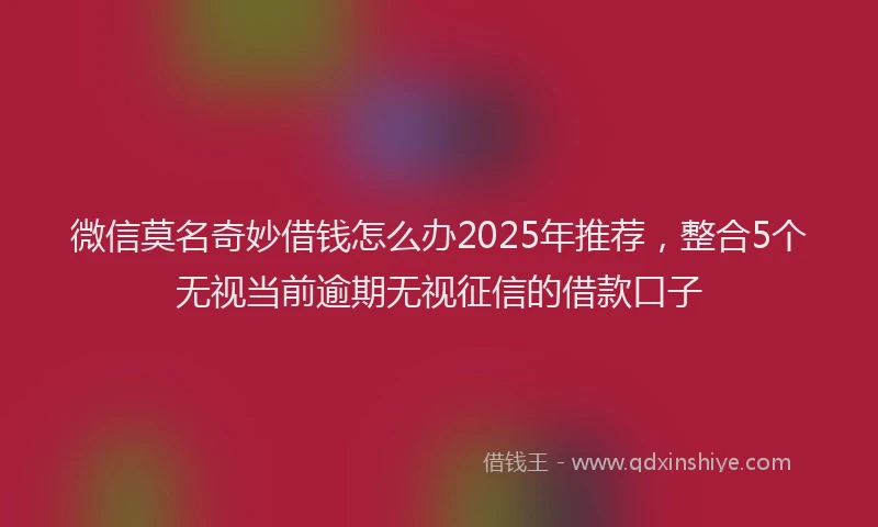 微信莫名奇妙借钱怎么办2025年推荐，整合5个无视当前逾期无视征信的借款口子