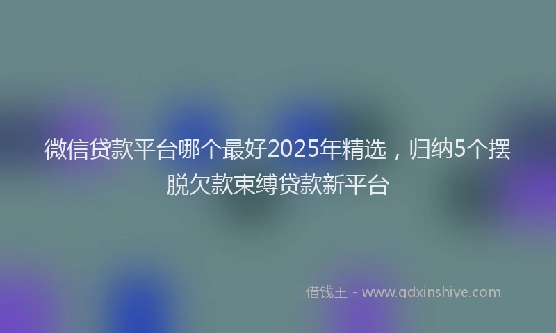 微信贷款平台哪个最好2025年精选，归纳5个摆脱欠款束缚贷款新平台
