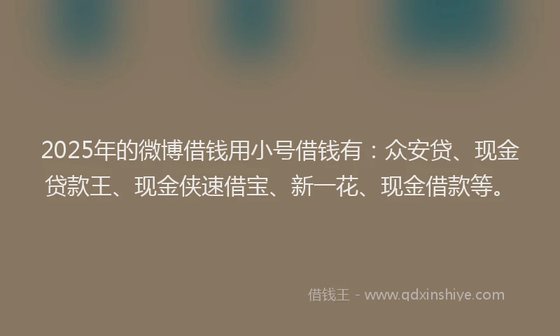 2025年的微博借钱用小号借钱有：众安贷、现金贷款王、现金侠速借宝、新一花、现金借款等。