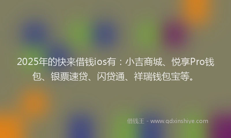 2025年的快来借钱ios有：小吉商城、悦享Pro钱包、银票速贷、闪贷通、祥瑞钱包宝等。