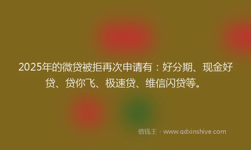 2025年的微贷被拒再次申请有：好分期、现金好贷、贷你飞、极速贷、维信闪贷等。