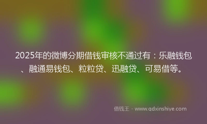 2025年的微博分期借钱审核不通过有：乐融钱包、融通易钱包、粒粒贷、迅融贷、可易借等。
