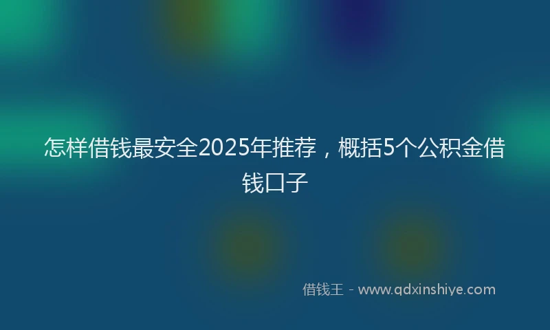 怎样借钱最安全2025年推荐，概括5个公积金借钱口子