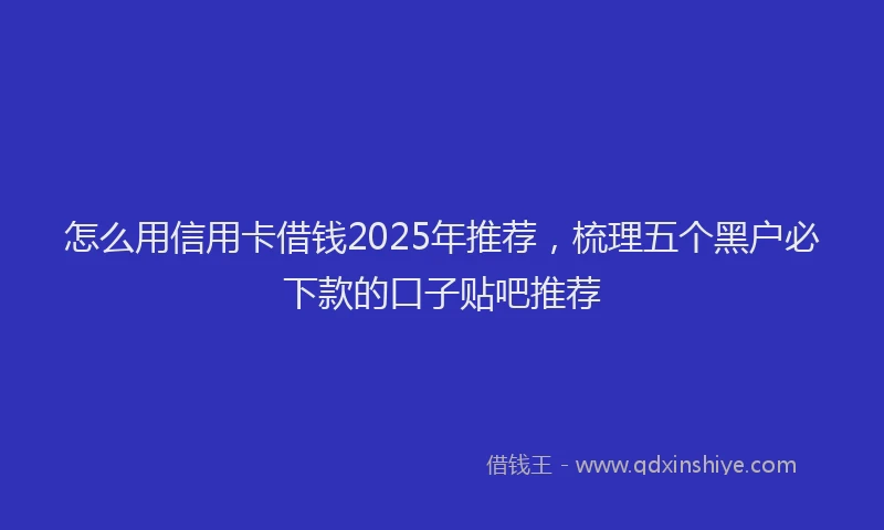怎么用信用卡借钱2025年推荐，梳理五个黑户必下款的口子贴吧推荐