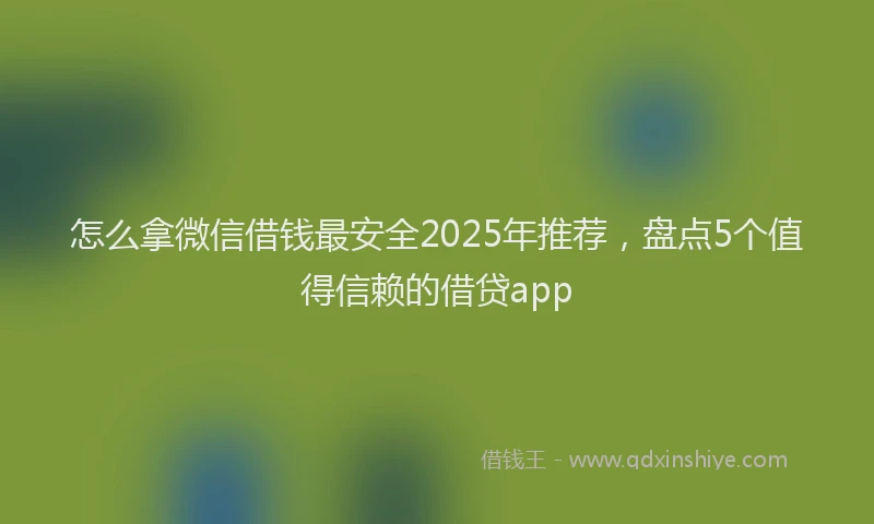 怎么拿微信借钱最安全2025年推荐，盘点5个值得信赖的借贷app