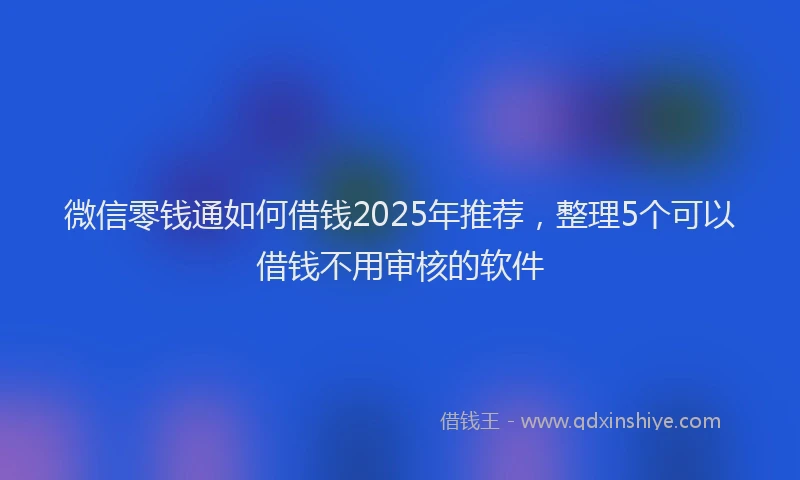 微信零钱通如何借钱2025年推荐，整理5个可以借钱不用审核的软件