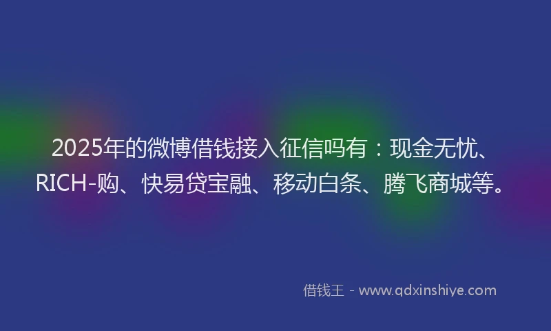 2025年的微博借钱接入征信吗有：现金无忧、RICH-购、快易贷宝融、移动白条、腾飞商城等。