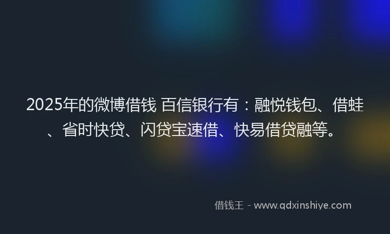 2025年的微博借钱 百信银行有：融悦钱包、借蛙、省时快贷、闪贷宝速借、快易借贷融等。