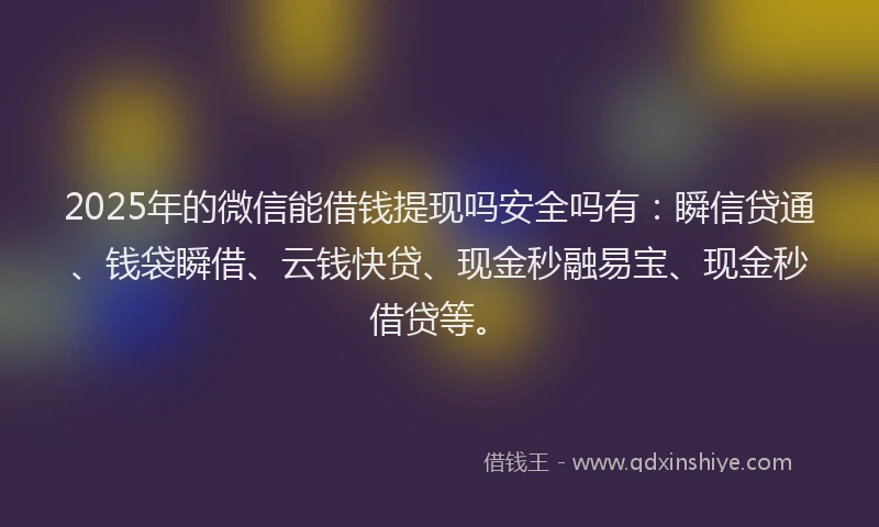 2025年的微信能借钱提现吗安全吗有：瞬信贷通、钱袋瞬借、云钱快贷、现金秒融易宝、现金秒借贷等。
