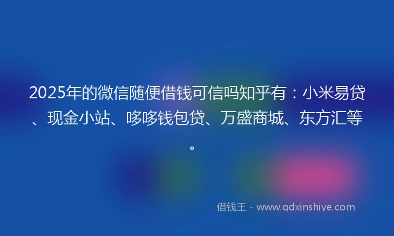 2025年的微信随便借钱可信吗知乎有：小米易贷、现金小站、哆哆钱包贷、万盛商城、东方汇等。