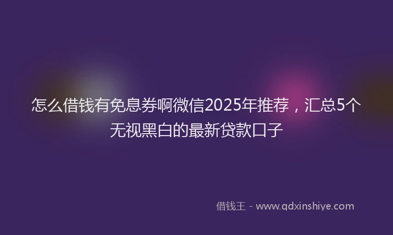 怎么借钱有免息券啊微信2025年推荐，汇总5个无视黑白的最新贷款口子