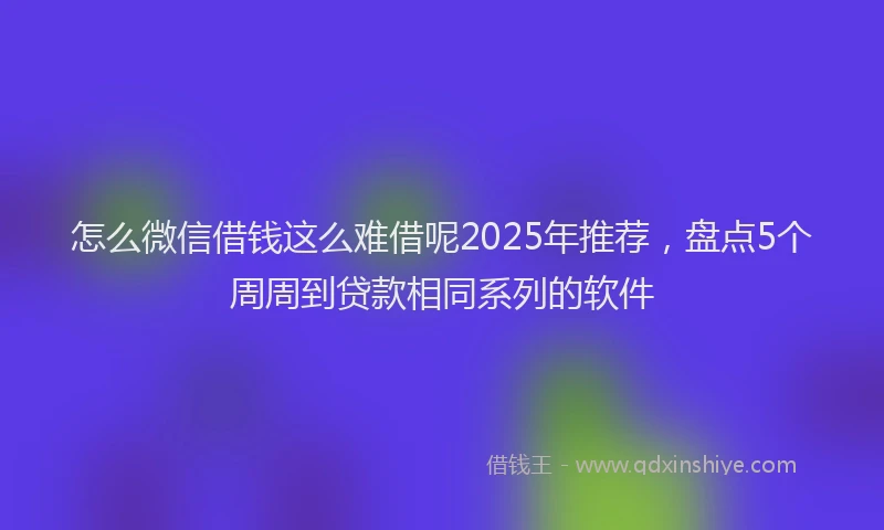 怎么微信借钱这么难借呢2025年推荐，盘点5个周周到贷款相同系列的软件