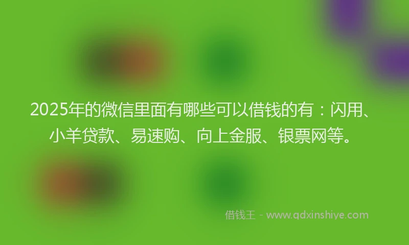 2025年的微信里面有哪些可以借钱的有：闪用、小羊贷款、易速购、向上金服、银票网等。