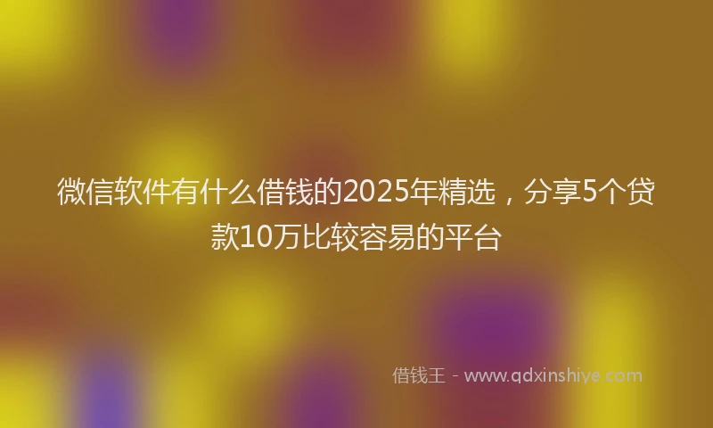 微信软件有什么借钱的2025年精选，分享5个贷款10万比较容易的平台