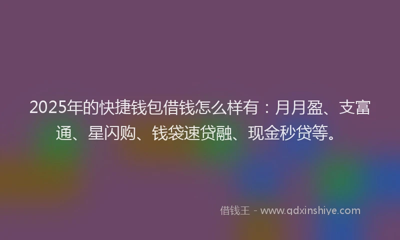 2025年的快捷钱包借钱怎么样有：月月盈、支富通、星闪购、钱袋速贷融、现金秒贷等。