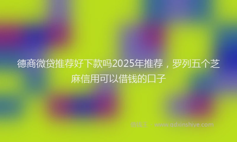 德商微贷推荐好下款吗2025年推荐，罗列五个芝麻信用可以借钱的口子