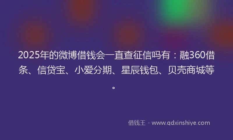 2025年的微博借钱会一直查征信吗有：融360借条、信贷宝、小爱分期、星辰钱包、贝壳商城等。