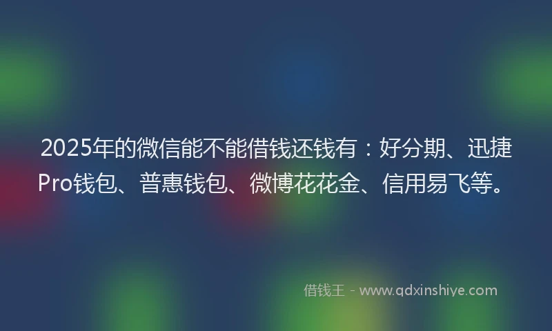 2025年的微信能不能借钱还钱有：好分期、迅捷Pro钱包、普惠钱包、微博花花金、信用易飞等。