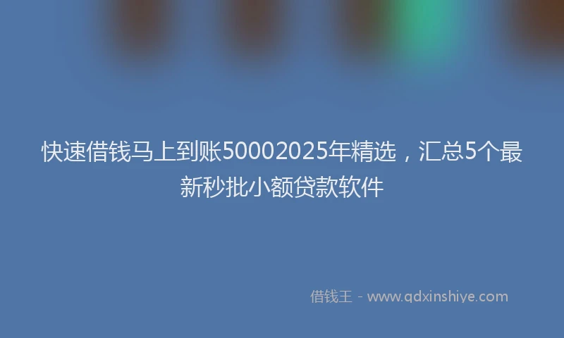 快速借钱马上到账50002025年精选，汇总5个最新秒批小额贷款软件