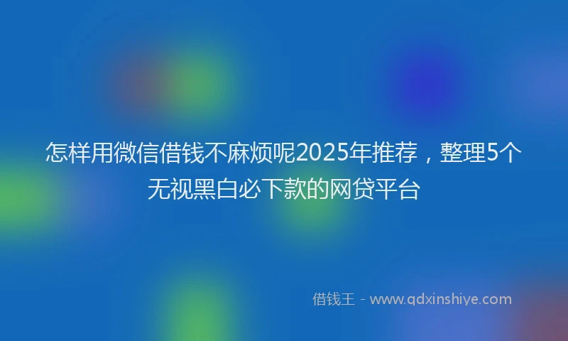 怎样用微信借钱不麻烦呢2025年推荐，整理5个无视黑白必下款的网贷平台