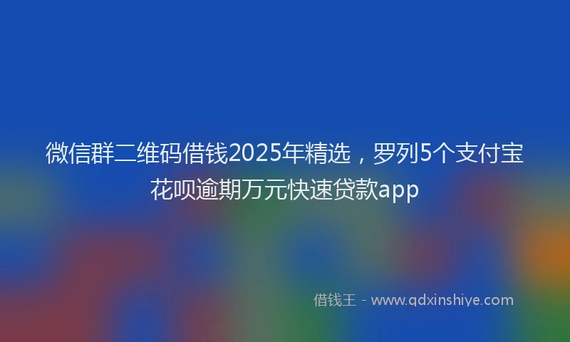 微信群二维码借钱2025年精选，罗列5个支付宝花呗逾期万元快速贷款app