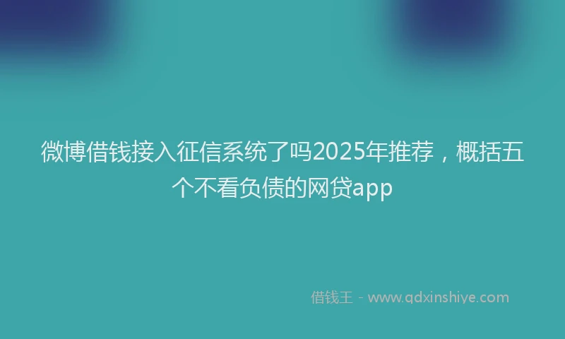 微博借钱接入征信系统了吗2025年推荐，概括五个不看负债的网贷app
